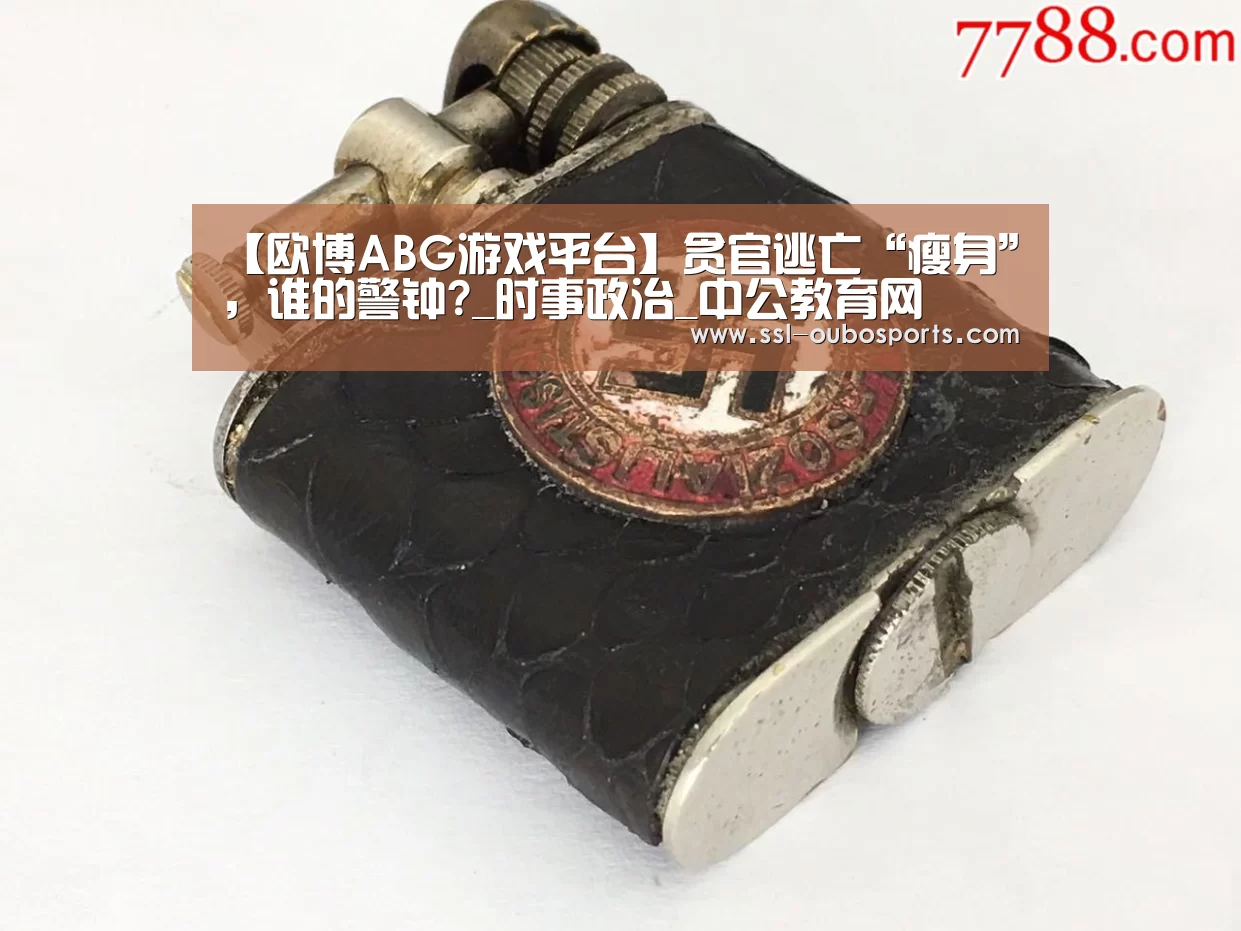 【欧博ABG游戏平台】贪官逃亡“瘦身”，谁的警钟?_时事政治