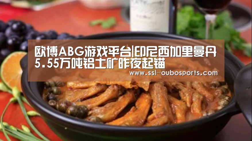 欧博ABG游戏平台|印尼西加里曼丹5.55万吨铝土矿昨夜起锚