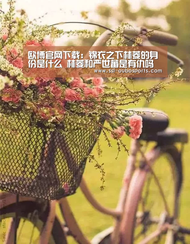 欧博官网下载：锦衣之下林菱的身份是什么 林菱和严世蕃是有仇吗