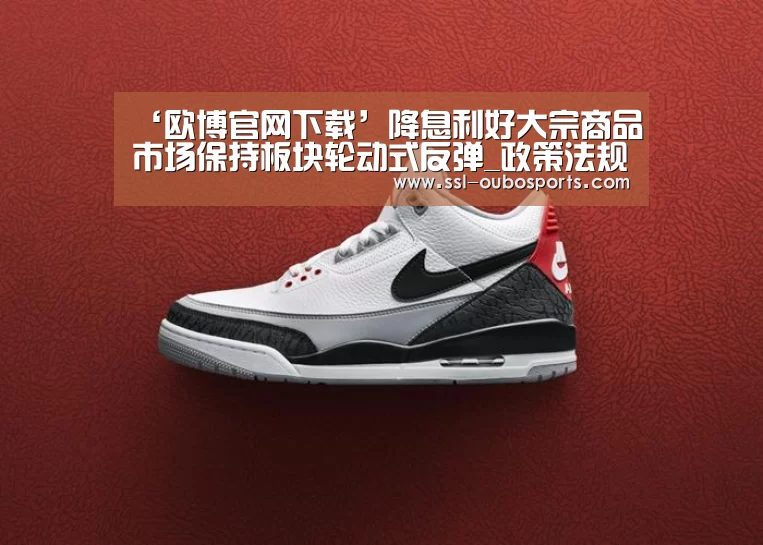 ‘欧博官网下载’降息利好大宗商品市场保持板块轮动式反弹_政策