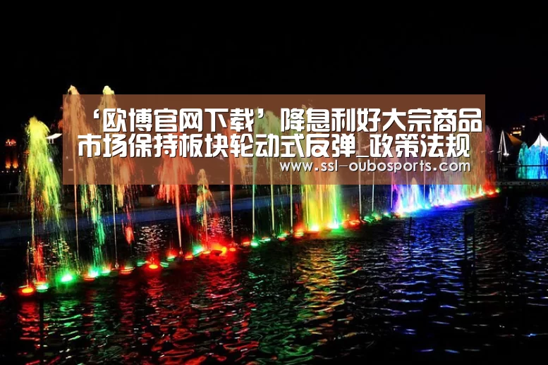 ‘欧博官网下载’降息利好大宗商品市场保持板块轮动式反弹_政策法规_新闻_矿道网(图3) 欧博ABG官网下载