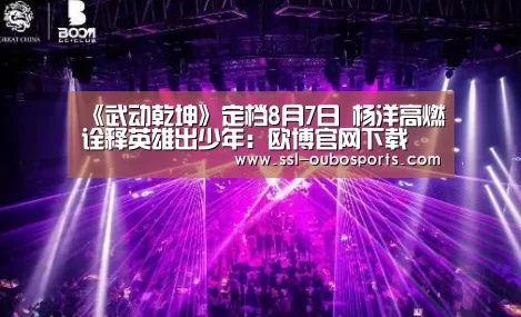 《武动乾坤》定档8月7日 杨洋高燃诠释英雄出少年：欧博官网下
