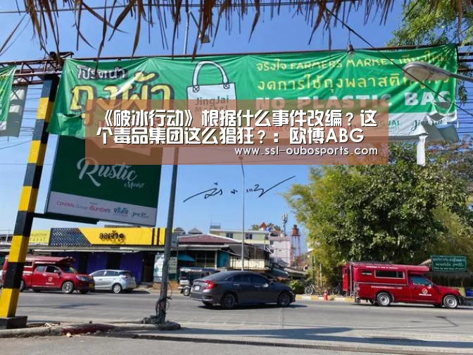 《破冰行动》根据什么事件改编？这个毒品集团这么猖狂？：欧博A