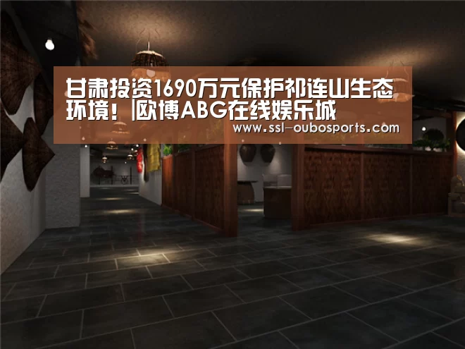 甘肃投资1690万元保护祁连山生态环境！|欧博ABG在线娱乐