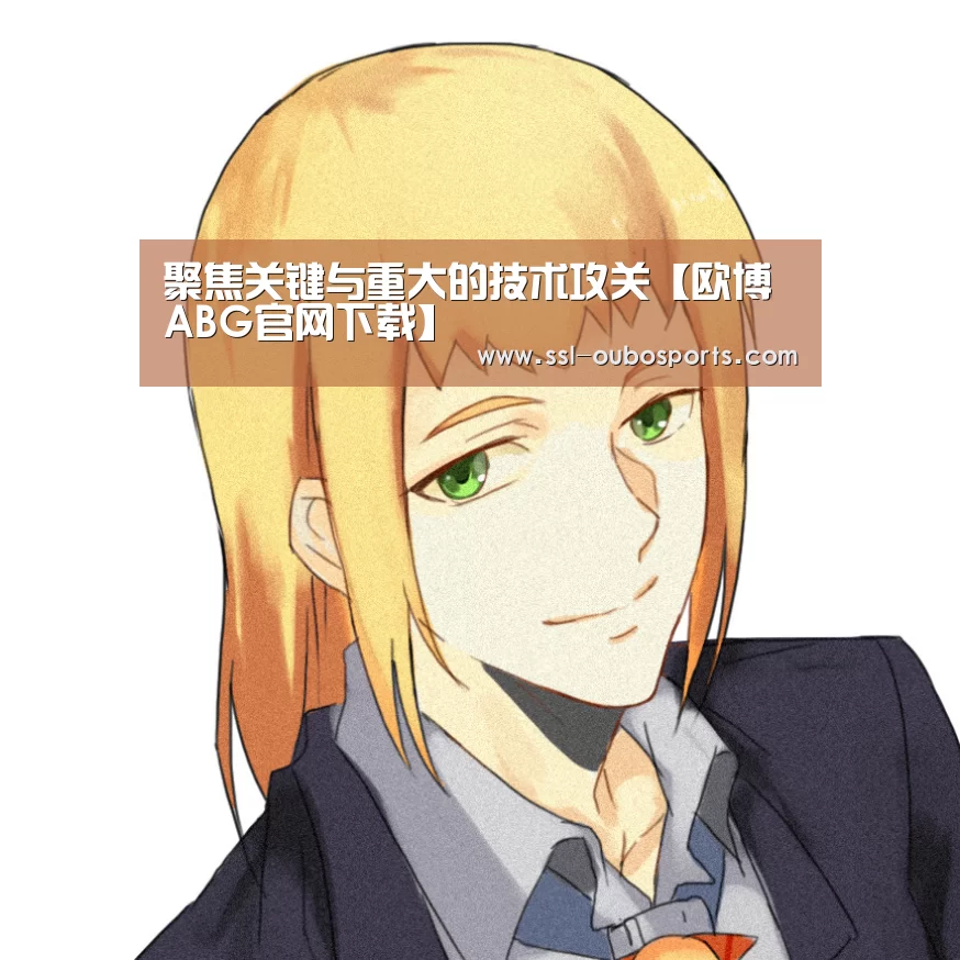 聚焦关键与重大的技术攻关【欧博ABG官网下载】