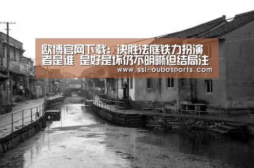 欧博官网下载：决胜法庭铁力扮演者是谁 是好是坏仍不明晰但结局