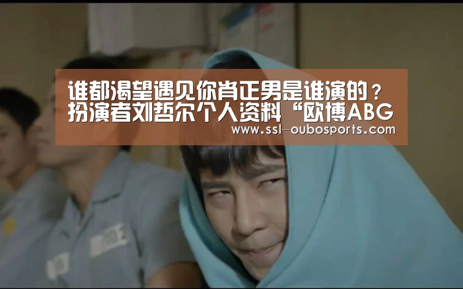 谁都渴望遇见你肖正男是谁演的？扮演者刘哲尔个人资料“欧博AB
