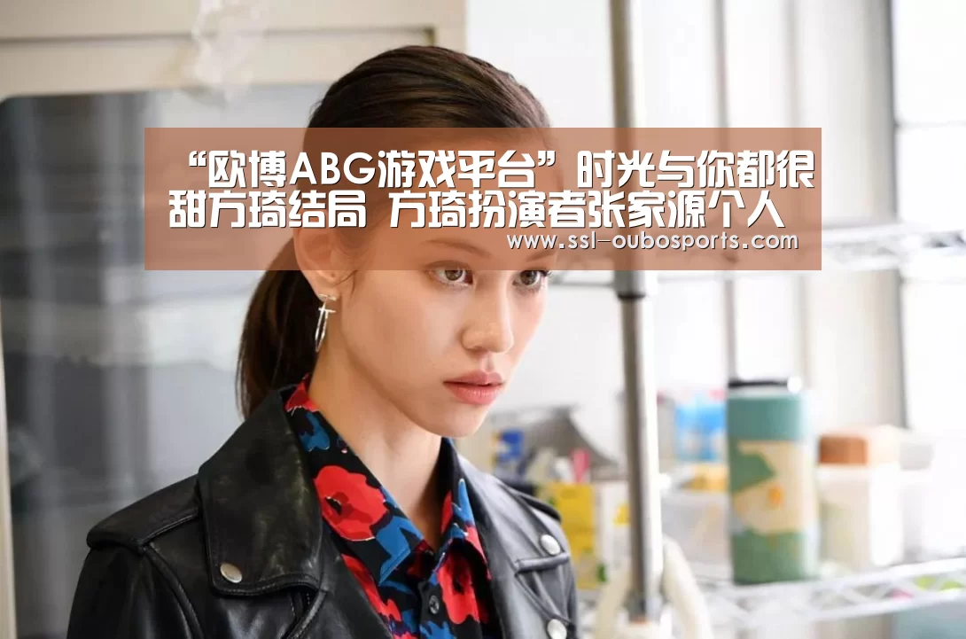 “欧博ABG游戏平台”时光与你都很甜方琦结局 方琦扮演者张家