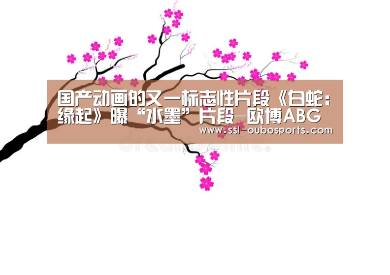 国产动画的又一标志性片段《白蛇：缘起》曝“水墨”片段-欧博A